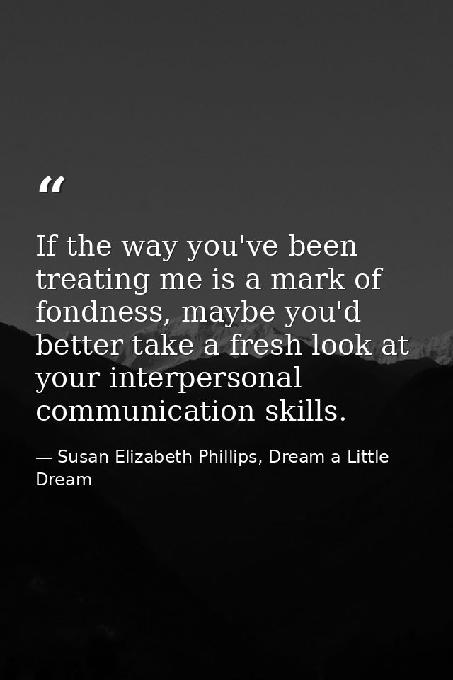 If the way you've been treating me is a mark of fondness, maybe you'd better take a fresh look at your interpersonal com — Susan Elizabeth Phillips, Dream a Little Dream