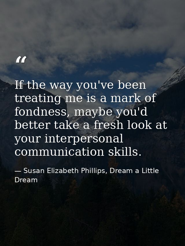 If the way you've been treating me is a mark of fondness, maybe you'd better take a fresh look at your interpersonal com — Susan Elizabeth Phillips, Dream a Little Dream