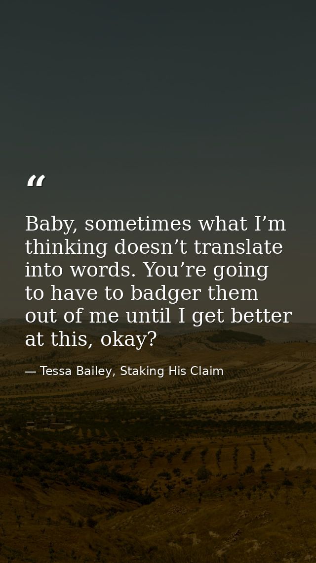 Baby, sometimes what I’m thinking doesn’t translate into words. You’re going to have to badger them out of me until I ge — Tessa Bailey, Staking His Claim