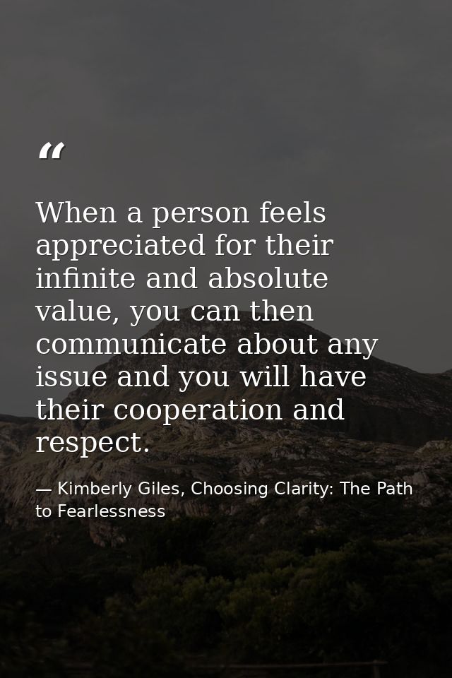 When a person feels appreciated for their infinite and absolute value, you can then communicate about any issue and you  — Kimberly Giles, Choosing Clarity: The Path to Fearlessness
