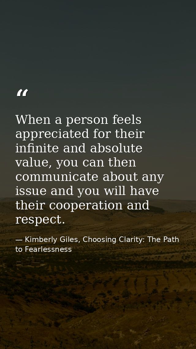 When a person feels appreciated for their infinite and absolute value, you can then communicate about any issue and you  — Kimberly Giles, Choosing Clarity: The Path to Fearlessness