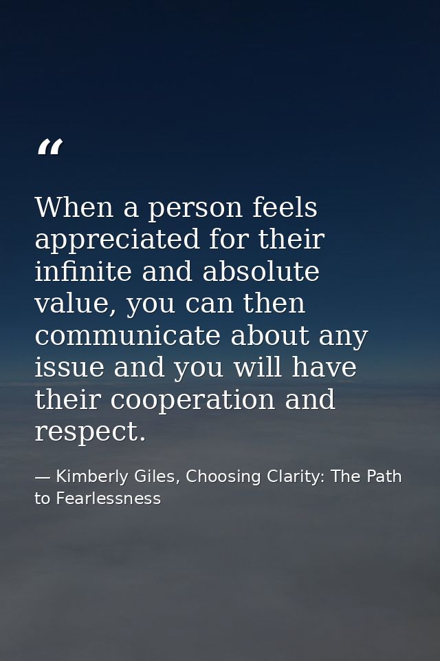 When a person feels appreciated for their infinite and absolute value, you can then communicate about any issue and you  — Kimberly Giles, Choosing Clarity: The Path to Fearlessness