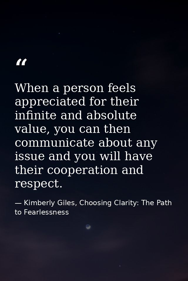 When a person feels appreciated for their infinite and absolute value, you can then communicate about any issue and you  — Kimberly Giles, Choosing Clarity: The Path to Fearlessness