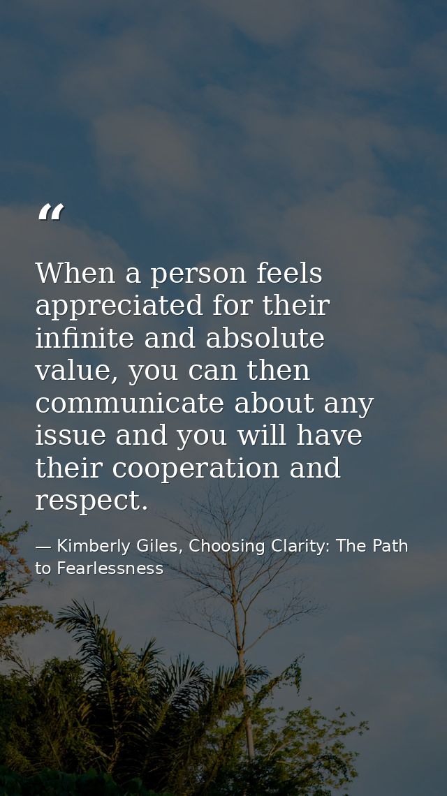 When a person feels appreciated for their infinite and absolute value, you can then communicate about any issue and you  — Kimberly Giles, Choosing Clarity: The Path to Fearlessness