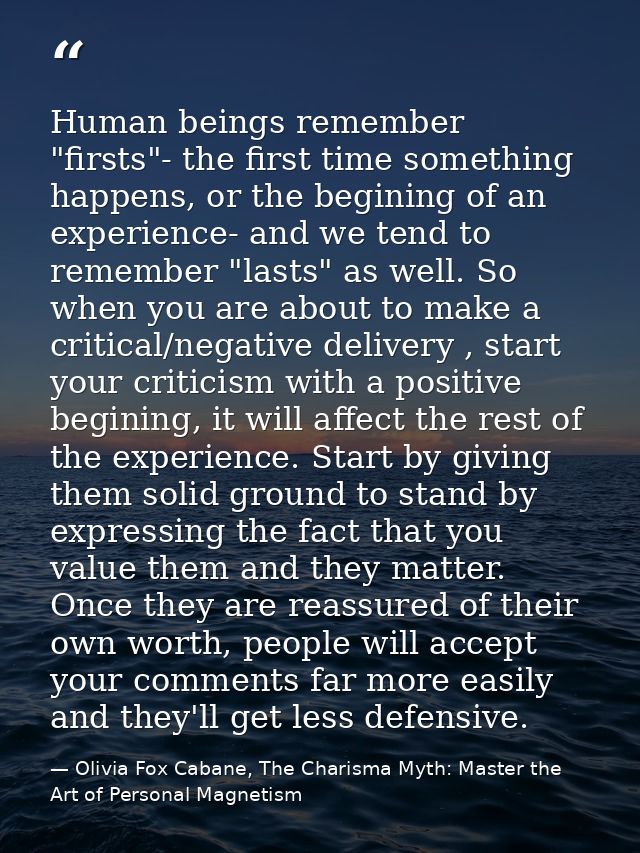 Human beings remember "firsts"- the first time something happens, or the begining of an experience- and we tend to remem — Olivia Fox Cabane, The Charisma Myth: Master the Art of Personal Magnetism