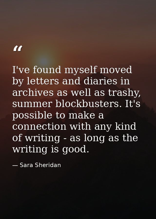 I've found myself moved by letters and diaries in archives as well as trashy, summer blockbusters. It's possible to make — Sara Sheridan