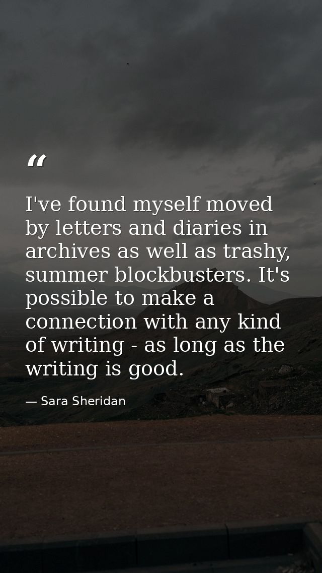 I've found myself moved by letters and diaries in archives as well as trashy, summer blockbusters. It's possible to make — Sara Sheridan