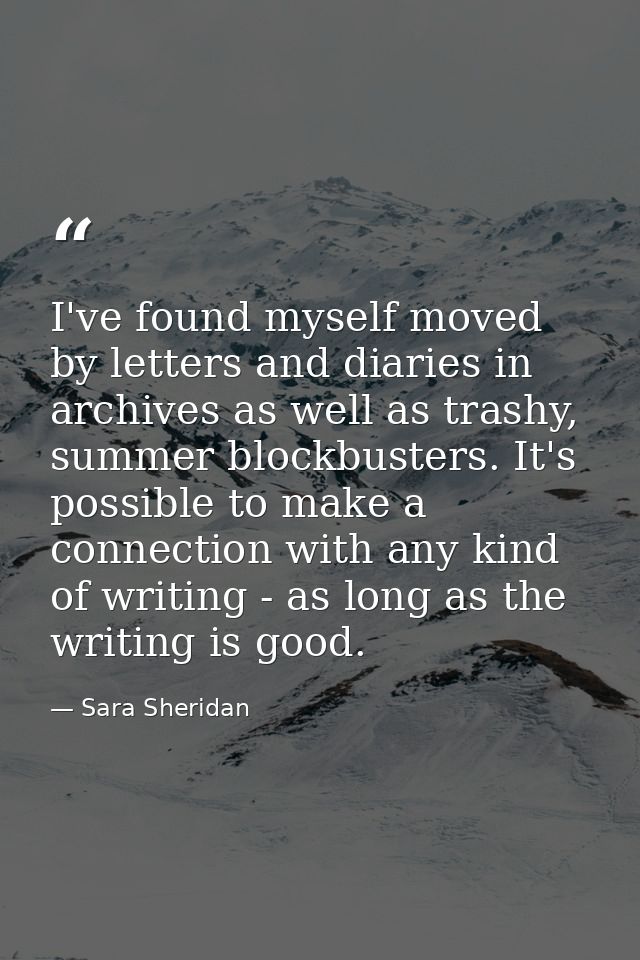 I've found myself moved by letters and diaries in archives as well as trashy, summer blockbusters. It's possible to make — Sara Sheridan