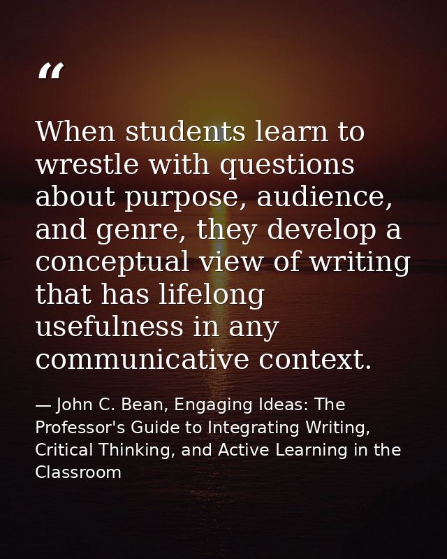 When students learn to wrestle with questions about purpose, audience, and genre, they develop a conceptual view of writ — John C. Bean, Engaging Ideas: The Professor's Guide to Integrating Writing, Critical Thinking, and Active Learning in the Classroom