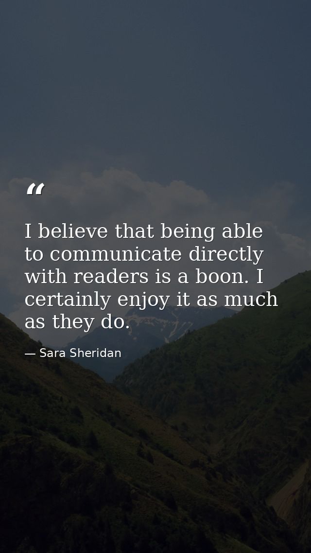 I believe that being able to communicate directly with readers is a boon. I certainly enjoy it as much as they do. — Sara Sheridan