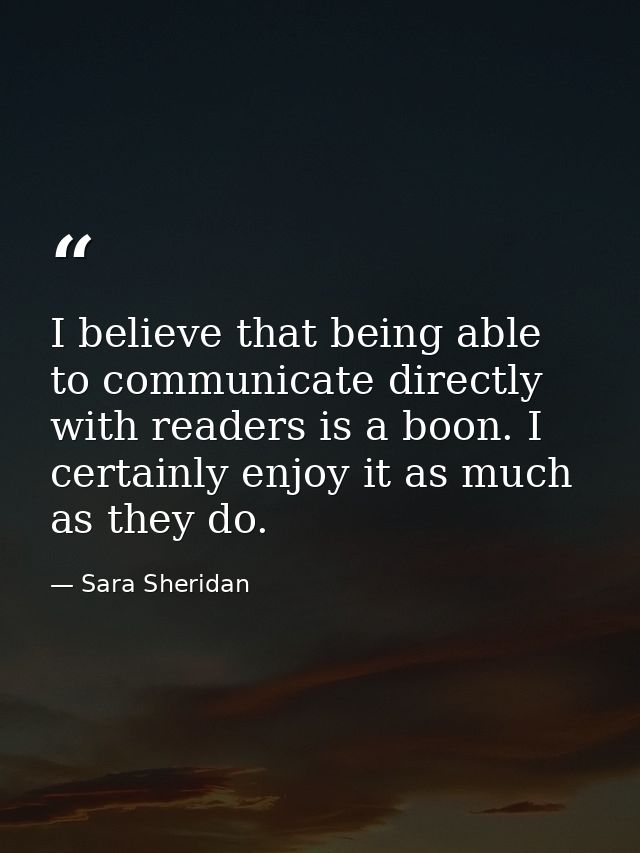 I believe that being able to communicate directly with readers is a boon. I certainly enjoy it as much as they do. — Sara Sheridan