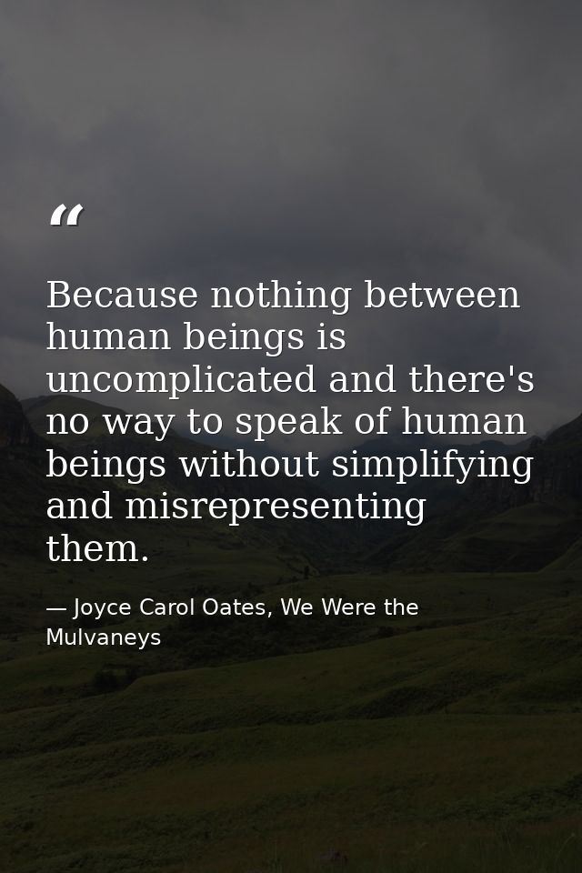 Because nothing between human beings is uncomplicated and there's no way to speak of human beings without simplifying an — Joyce Carol Oates, We Were the Mulvaneys