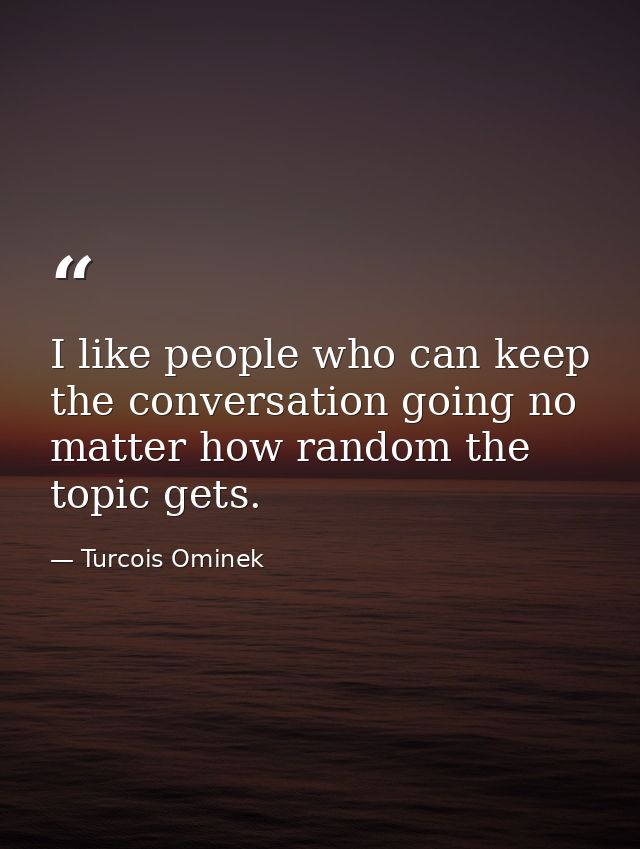I like people who can keep the conversation going no matter how random the topic gets. — Turcois Ominek