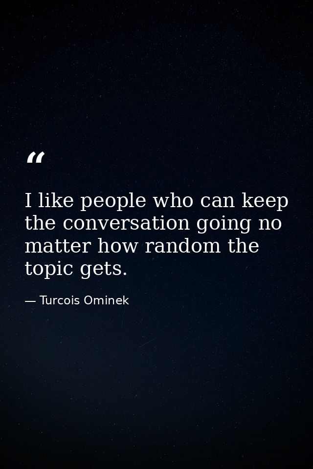 I like people who can keep the conversation going no matter how random the topic gets. — Turcois Ominek