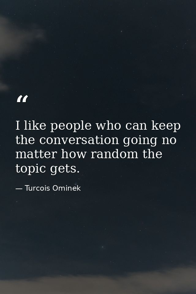I like people who can keep the conversation going no matter how random the topic gets. — Turcois Ominek