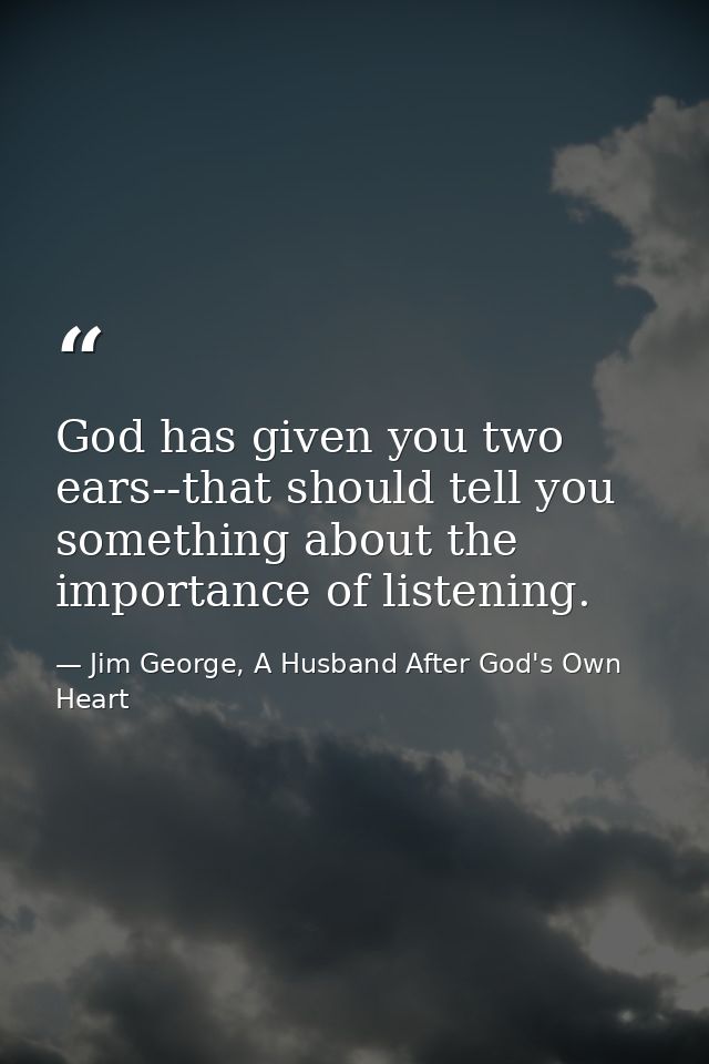 God has given you two ears--that should tell you something about the importance of listening. — Jim George, A Husband After God's Own Heart