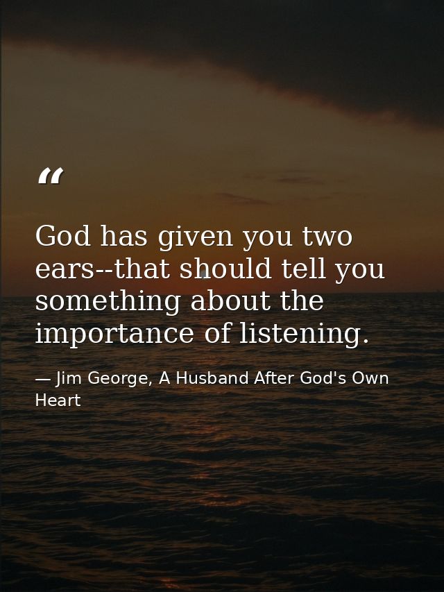 God has given you two ears--that should tell you something about the importance of listening. — Jim George, A Husband After God's Own Heart