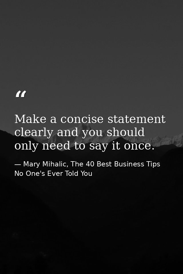 Make a concise statement clearly and you should only need to say it once. — Mary Mihalic, The 40 Best Business Tips No One's Ever Told You