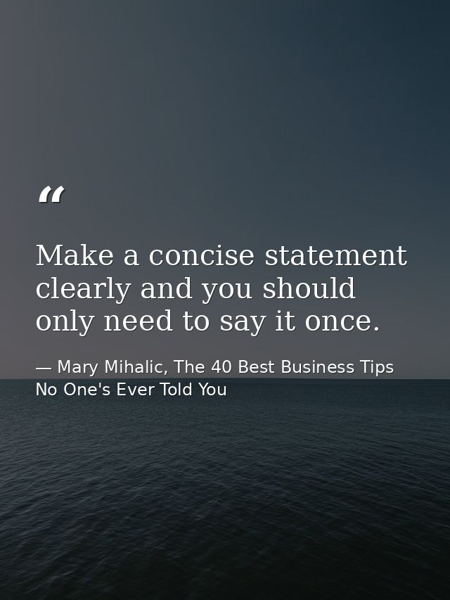 Make a concise statement clearly and you should only need to say it once. — Mary Mihalic, The 40 Best Business Tips No One's Ever Told You