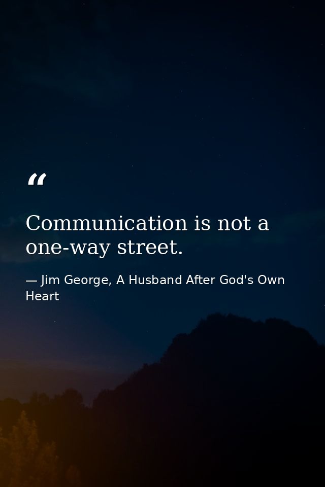 Communication is not a one-way street. — Jim George, A Husband After God's Own Heart