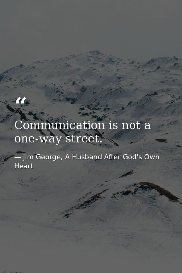 Communication is not a one-way street. — Jim George, A Husband After God's Own Heart