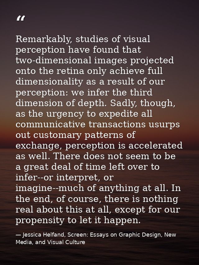 Remarkably, studies of visual perception have found that two-dimensional images projected onto the retina only achieve f — Jessica Helfand, Screen: Essays on Graphic Design, New Media, and Visual Culture