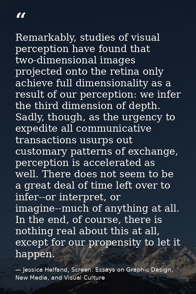Remarkably, studies of visual perception have found that two-dimensional images projected onto the retina only achieve f — Jessica Helfand, Screen: Essays on Graphic Design, New Media, and Visual Culture