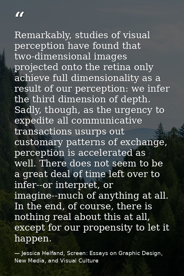 Remarkably, studies of visual perception have found that two-dimensional images projected onto the retina only achieve f — Jessica Helfand, Screen: Essays on Graphic Design, New Media, and Visual Culture