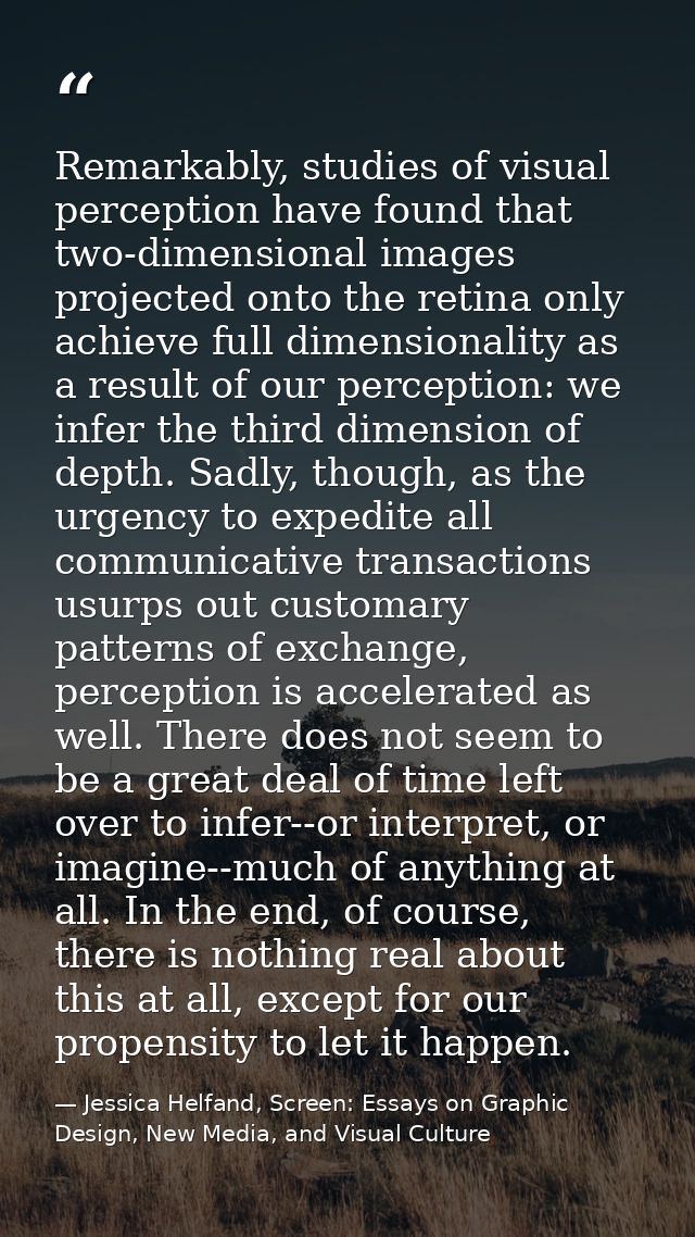 Remarkably, studies of visual perception have found that two-dimensional images projected onto the retina only achieve f — Jessica Helfand, Screen: Essays on Graphic Design, New Media, and Visual Culture