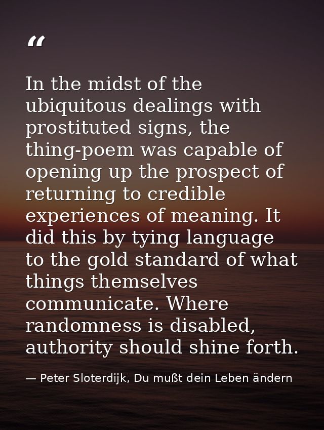 In the midst of the ubiquitous dealings with prostituted signs, the thing-poem was capable of opening up the prospect of — Peter Sloterdijk, Du mußt dein Leben ändern