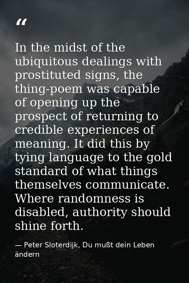 In the midst of the ubiquitous dealings with prostituted signs, the thing-poem was capable of opening up the prospect of — Peter Sloterdijk, Du mußt dein Leben ändern