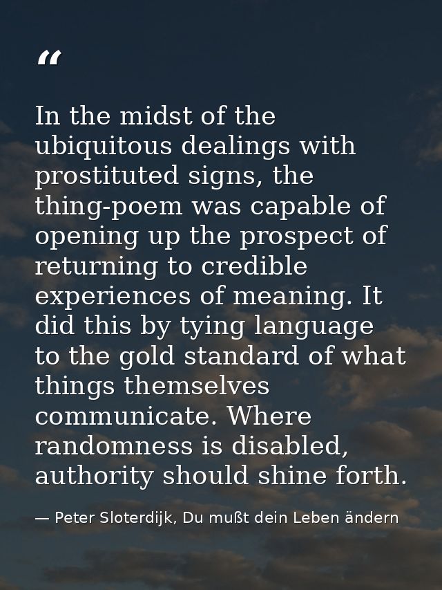 In the midst of the ubiquitous dealings with prostituted signs, the thing-poem was capable of opening up the prospect of — Peter Sloterdijk, Du mußt dein Leben ändern