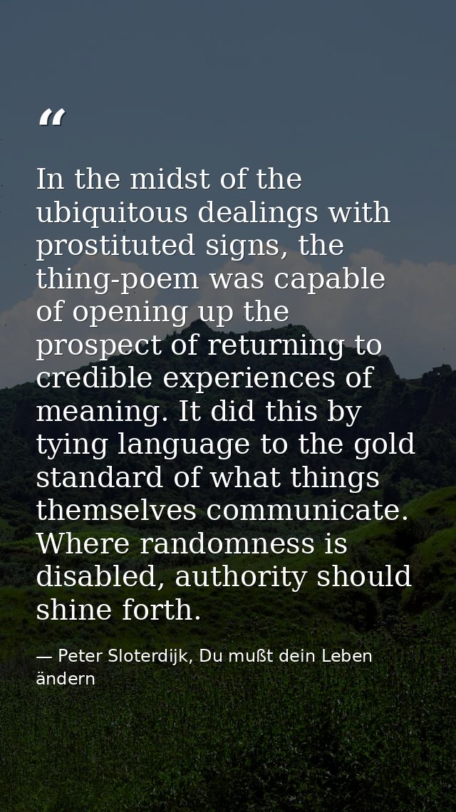 In the midst of the ubiquitous dealings with prostituted signs, the thing-poem was capable of opening up the prospect of — Peter Sloterdijk, Du mußt dein Leben ändern