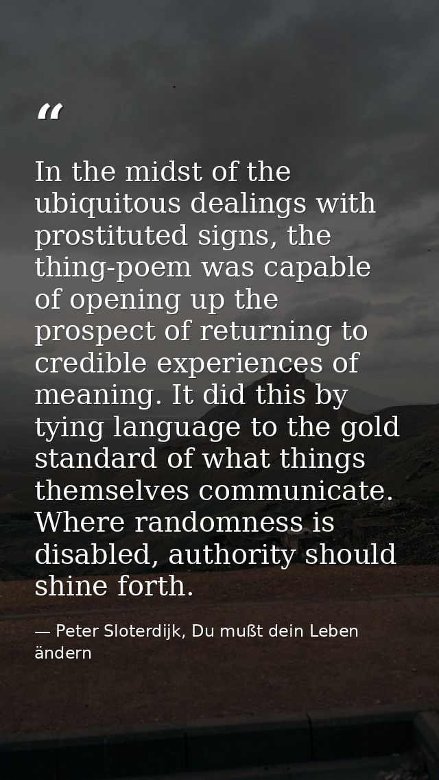 In the midst of the ubiquitous dealings with prostituted signs, the thing-poem was capable of opening up the prospect of — Peter Sloterdijk, Du mußt dein Leben ändern