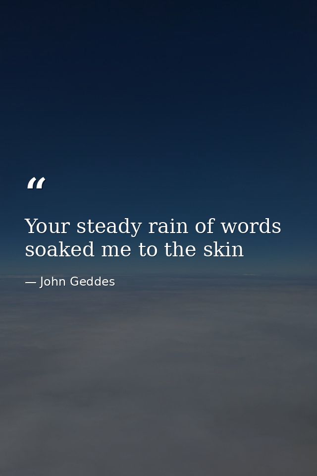 Your steady rain of words soaked me to the skin — John Geddes