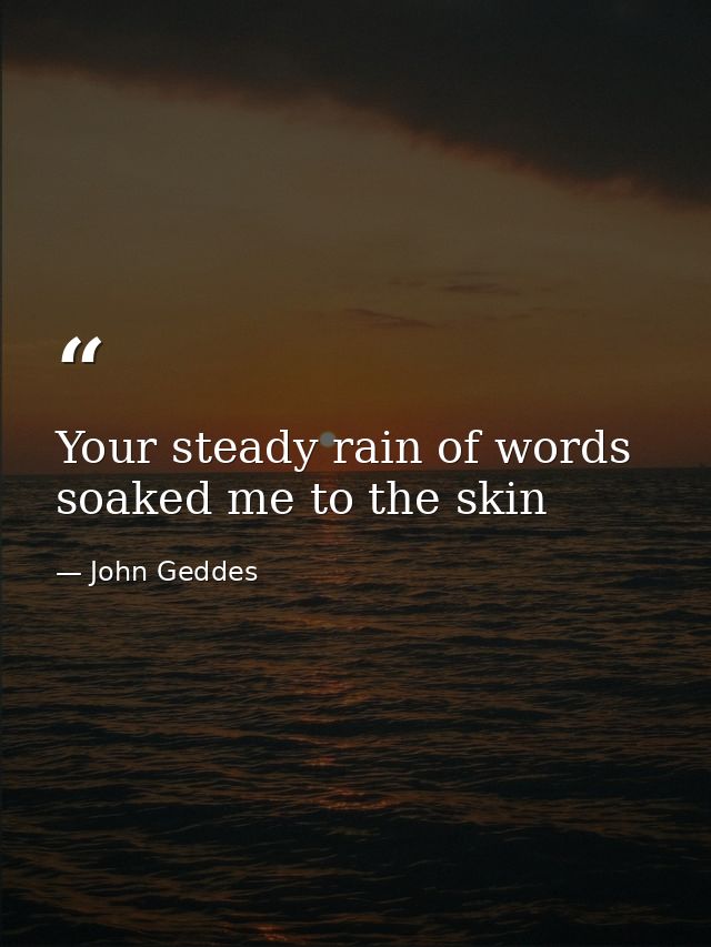 Your steady rain of words soaked me to the skin — John Geddes