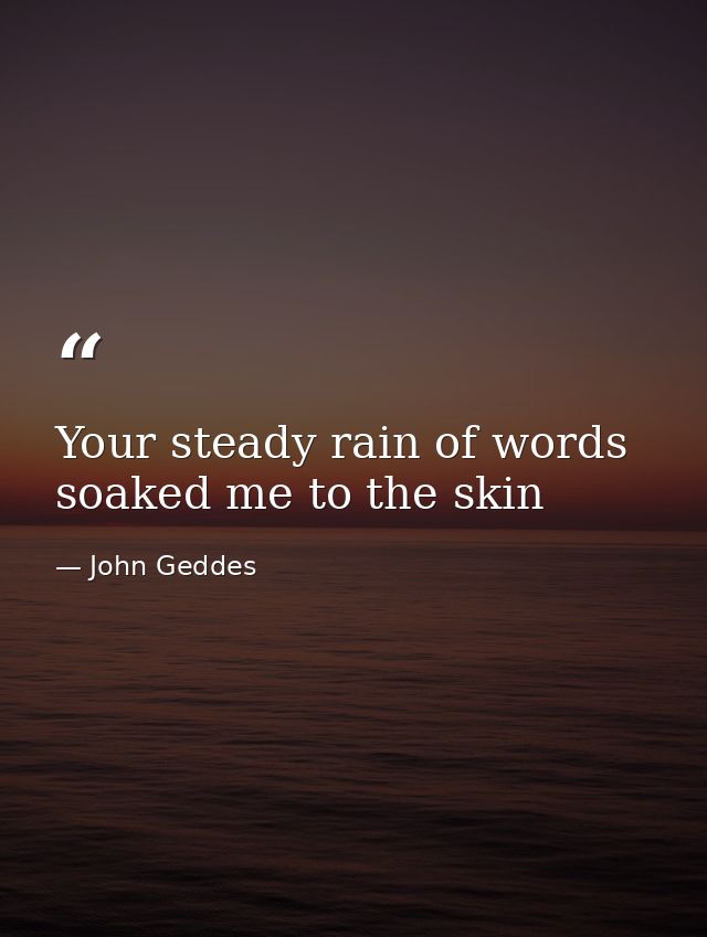 Your steady rain of words soaked me to the skin — John Geddes