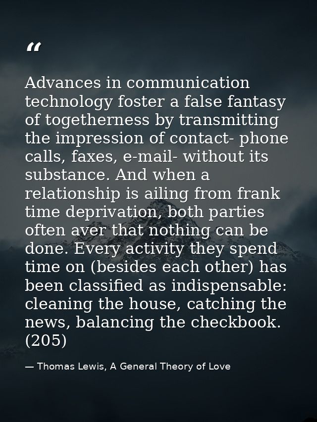 Advances in communication technology foster a false fantasy of togetherness by transmitting the impression of contact- p — Thomas Lewis, A General Theory of Love