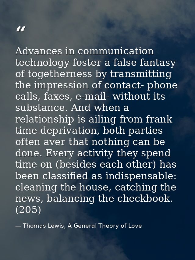Advances in communication technology foster a false fantasy of togetherness by transmitting the impression of contact- p — Thomas Lewis, A General Theory of Love