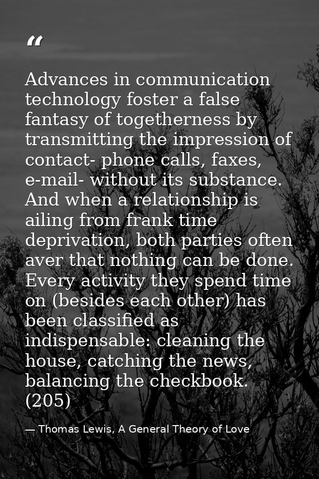 Advances in communication technology foster a false fantasy of togetherness by transmitting the impression of contact- p — Thomas Lewis, A General Theory of Love