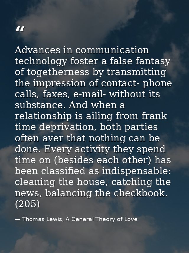 Advances in communication technology foster a false fantasy of togetherness by transmitting the impression of contact- p — Thomas Lewis, A General Theory of Love