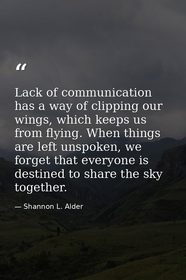 Lack of communication has a way of clipping our wings, which keeps us from flying. When things are left unspoken, we for — Shannon L. Alder
