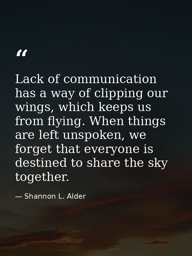 Lack of communication has a way of clipping our wings, which keeps us from flying. When things are left unspoken, we for — Shannon L. Alder