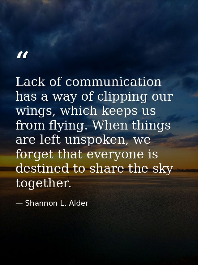 Lack of communication has a way of clipping our wings, which keeps us from flying. When things are left unspoken, we for — Shannon L. Alder
