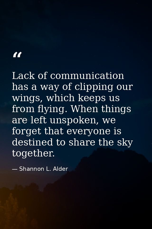 Lack of communication has a way of clipping our wings, which keeps us from flying. When things are left unspoken, we for — Shannon L. Alder