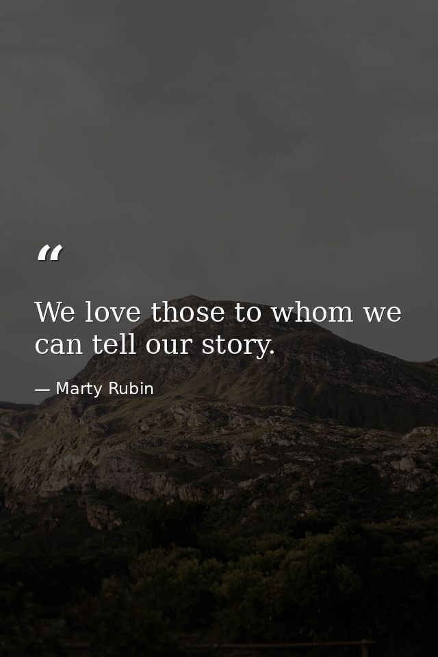 We love those to whom we can tell our story. — Marty Rubin