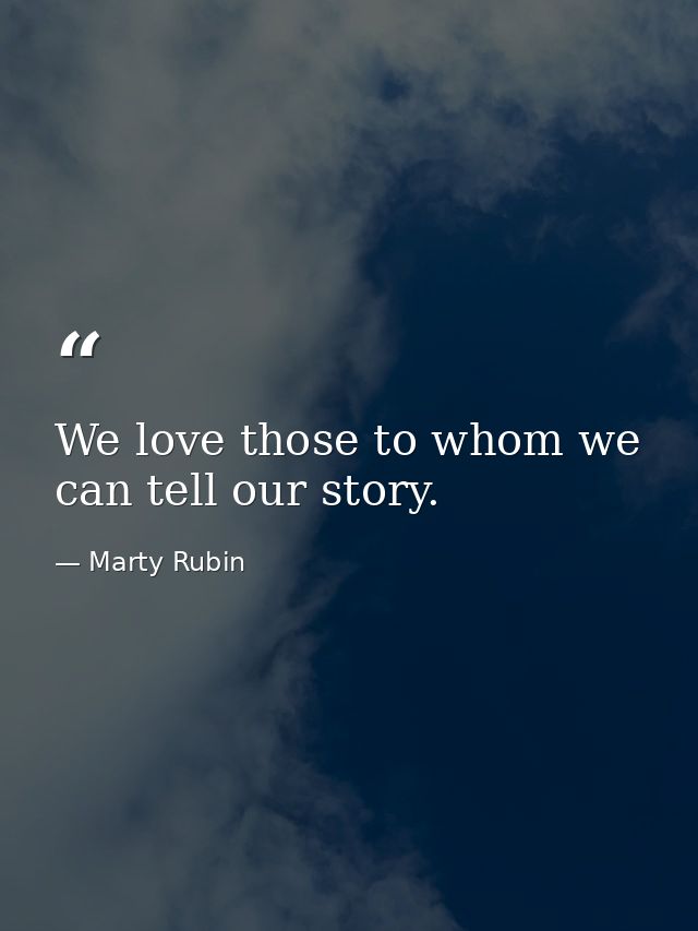 We love those to whom we can tell our story. — Marty Rubin