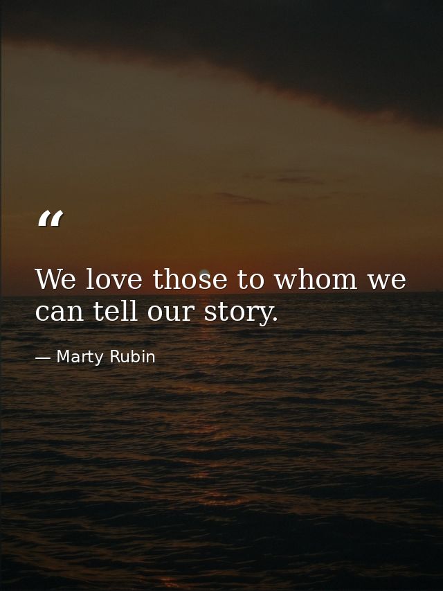 We love those to whom we can tell our story. — Marty Rubin