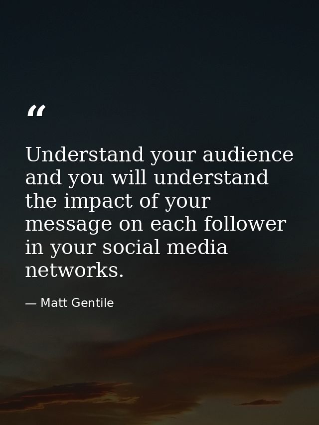 Understand your audience and you will understand the impact of your message on each follower in your social media networ — Matt Gentile