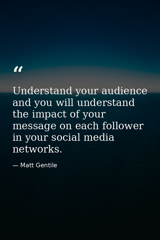 Understand your audience and you will understand the impact of your message on each follower in your social media networ — Matt Gentile